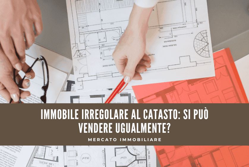 Immobile irregolare al catasto: si può vendere ugualmente? Immobile irregolare al catasto: si può vendere ugualmente?