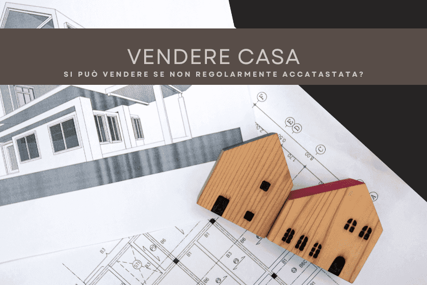 Si può vendere la casa non regolarmente accatastata? Si può vendere la casa non regolarmente accatastata?